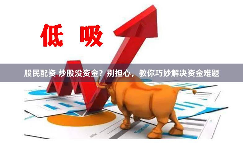 股民配资 炒股没资金？别担心，教你巧妙解决资金难题