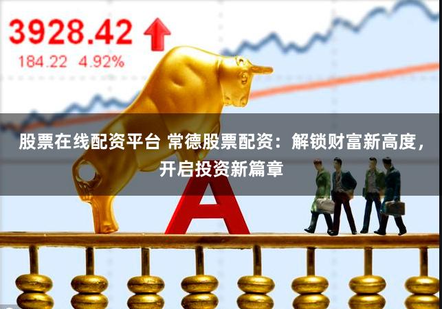 股票在线配资平台 常德股票配资：解锁财富新高度，开启投资新篇章