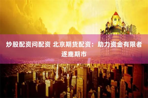 炒股配资问配资 北京期货配资：助力资金有限者逐鹿期市