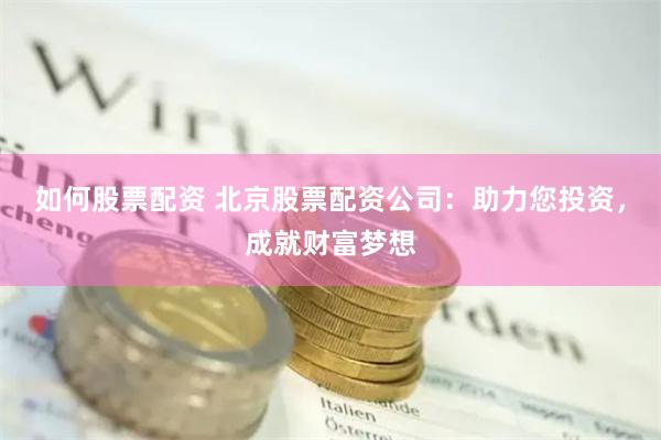 如何股票配资 北京股票配资公司：助力您投资，成就财富梦想