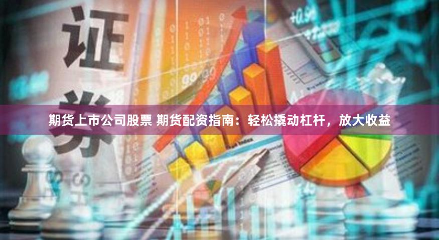 期货上市公司股票 期货配资指南：轻松撬动杠杆，放大收益