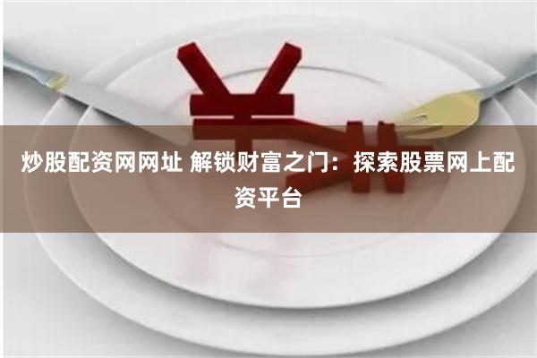 炒股配资网网址 解锁财富之门：探索股票网上配资平台