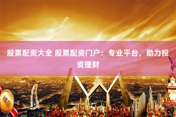 股票配资大全 股票配资门户：专业平台，助力投资理财