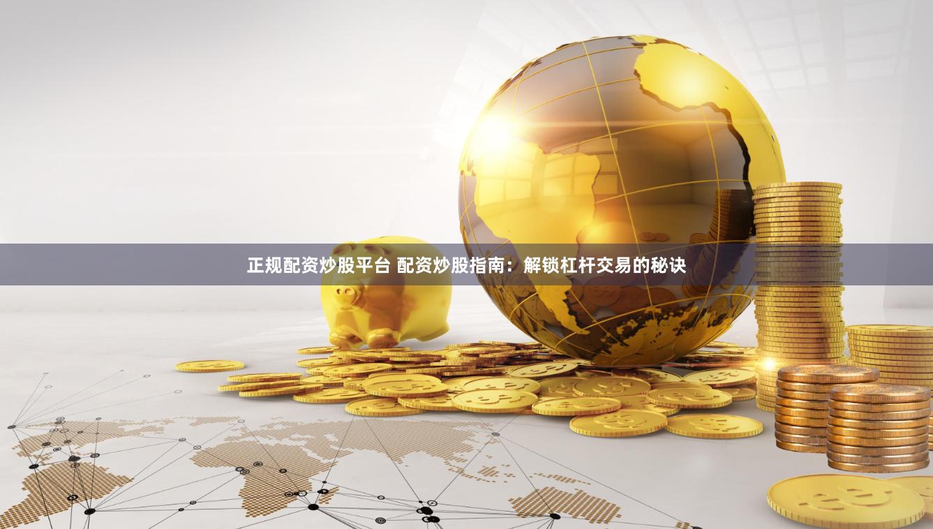正规配资炒股平台 配资炒股指南：解锁杠杆交易的秘诀