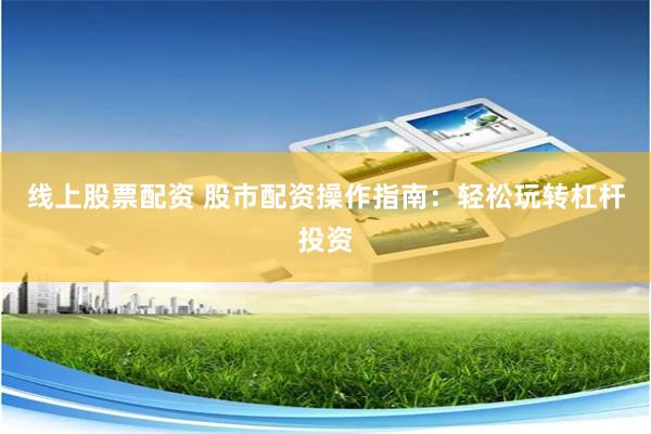 线上股票配资 股市配资操作指南：轻松玩转杠杆投资