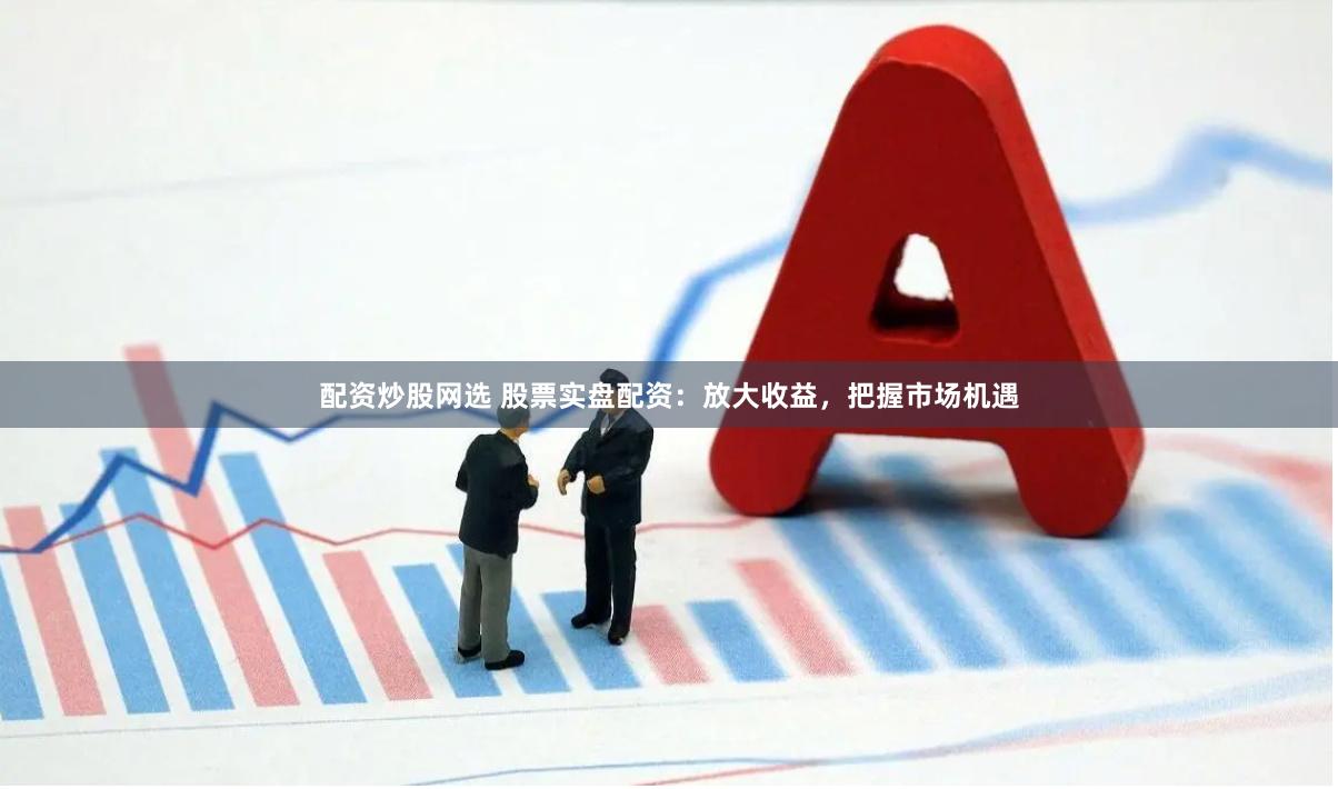 配资炒股网选 股票实盘配资：放大收益，把握市场机遇