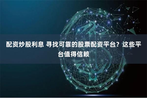配资炒股利息 寻找可靠的股票配资平台？这些平台值得信赖