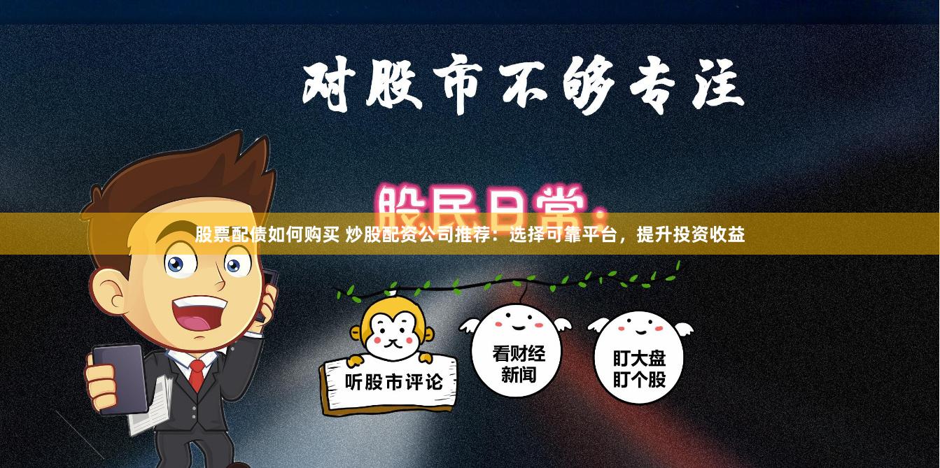 股票配债如何购买 炒股配资公司推荐：选择可靠平台，提升投资收益