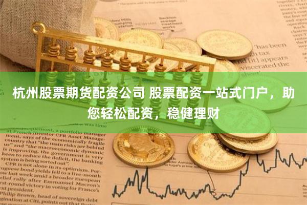 杭州股票期货配资公司 股票配资一站式门户，助您轻松配资，稳健理财