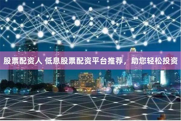 股票配资人 低息股票配资平台推荐，助您轻松投资