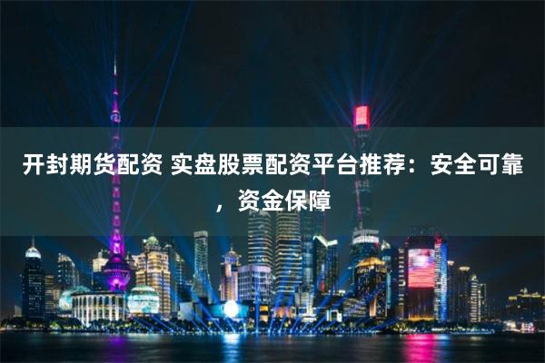 开封期货配资 实盘股票配资平台推荐：安全可靠，资金保障