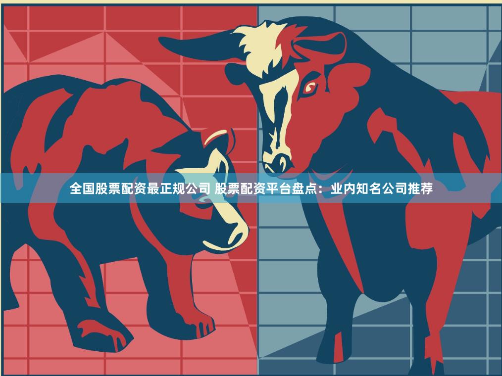 全国股票配资最正规公司 股票配资平台盘点：业内知名公司推荐
