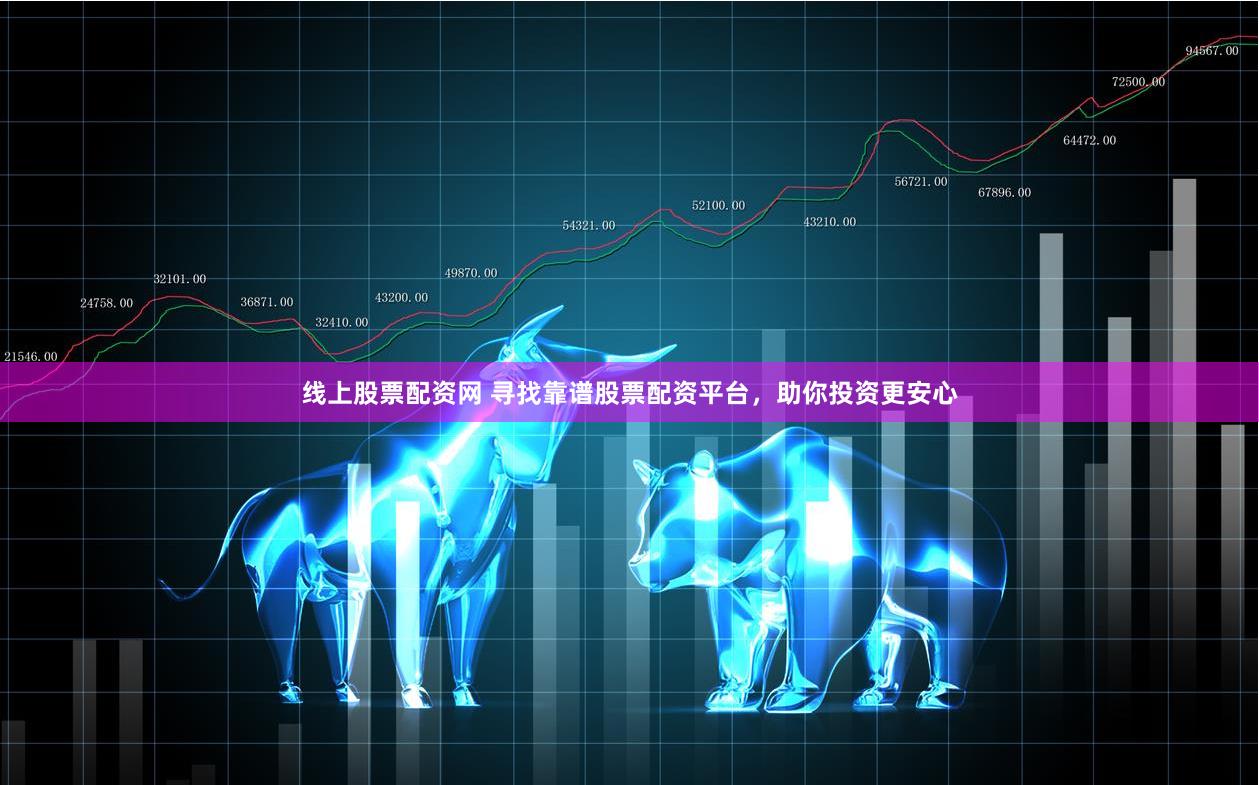 线上股票配资网 寻找靠谱股票配资平台，助你投资更安心