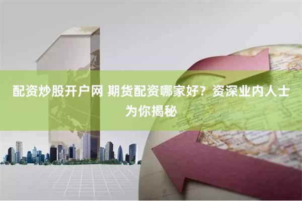 配资炒股开户网 期货配资哪家好？资深业内人士为你揭秘