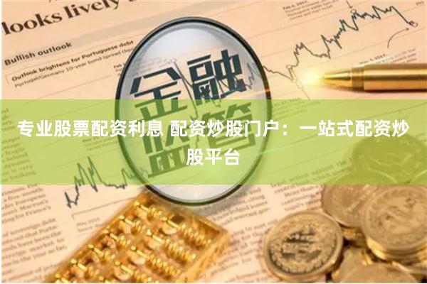 专业股票配资利息 配资炒股门户：一站式配资炒股平台