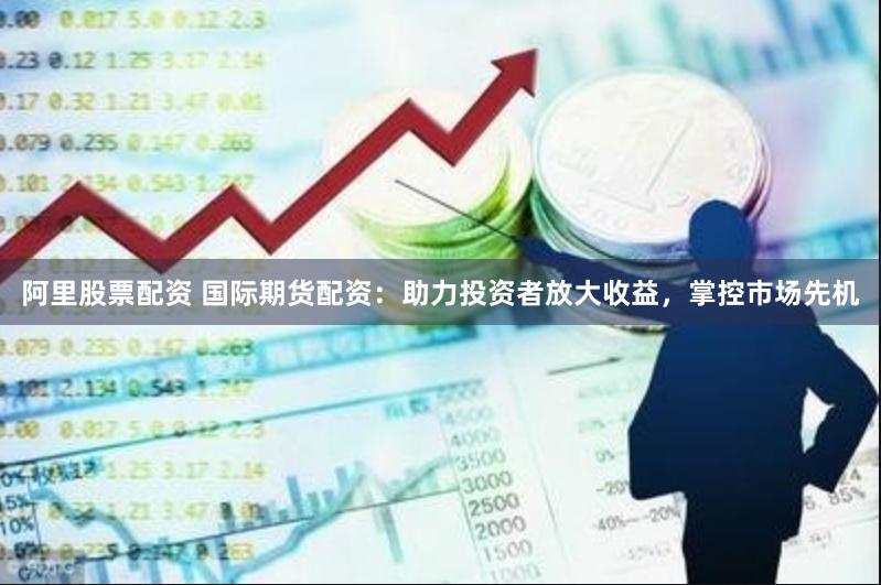 阿里股票配资 国际期货配资：助力投资者放大收益，掌控市场先机