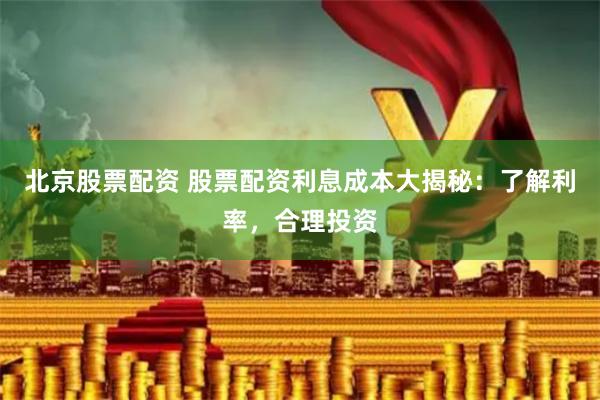 北京股票配资 股票配资利息成本大揭秘：了解利率，合理投资