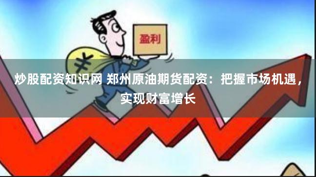 炒股配资知识网 郑州原油期货配资：把握市场机遇，实现财富增长