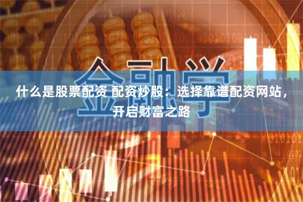 什么是股票配资 配资炒股：选择靠谱配资网站，开启财富之路