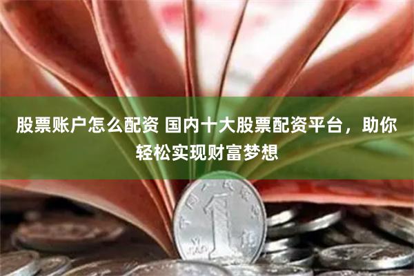 股票账户怎么配资 国内十大股票配资平台，助你轻松实现财富梦想