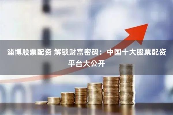 淄博股票配资 解锁财富密码：中国十大股票配资平台大公开