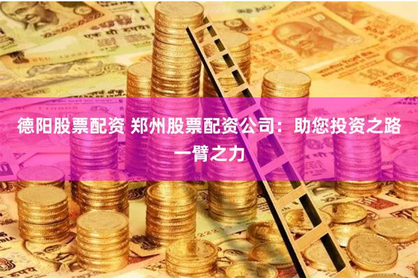 德阳股票配资 郑州股票配资公司：助您投资之路一臂之力