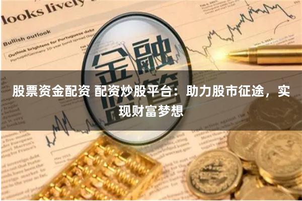 股票资金配资 配资炒股平台：助力股市征途，实现财富梦想