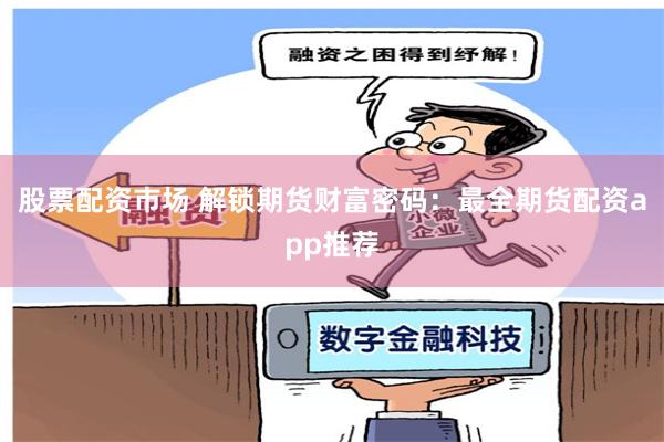 股票配资市场 解锁期货财富密码：最全期货配资app推荐