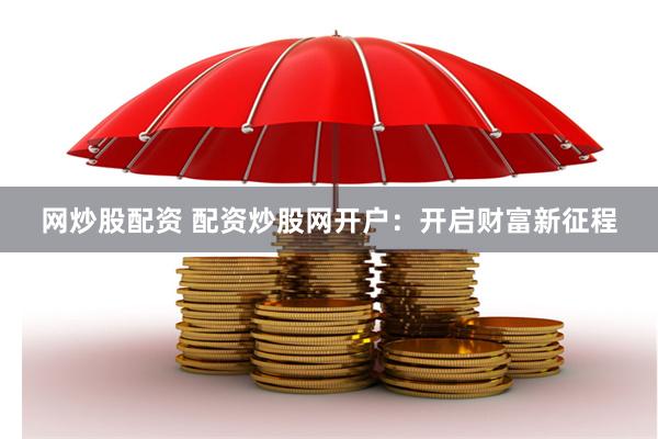 网炒股配资 配资炒股网开户：开启财富新征程
