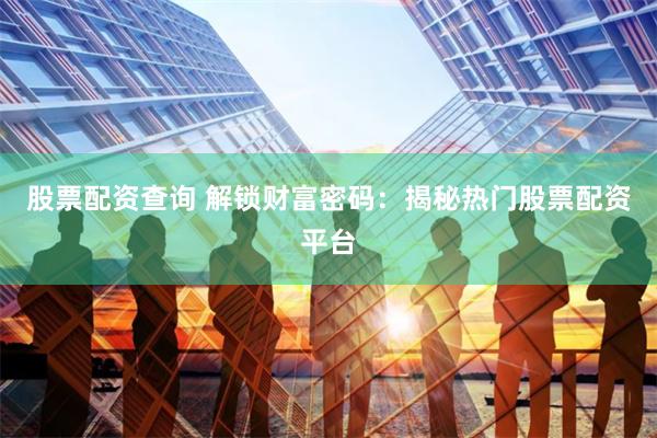 股票配资查询 解锁财富密码：揭秘热门股票配资平台