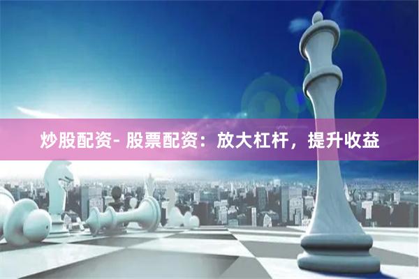 炒股配资- 股票配资：放大杠杆，提升收益