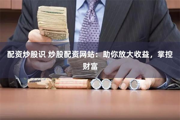 配资炒股识 炒股配资网站：助你放大收益，掌控财富
