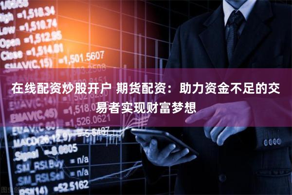 在线配资炒股开户 期货配资：助力资金不足的交易者实现财富梦想