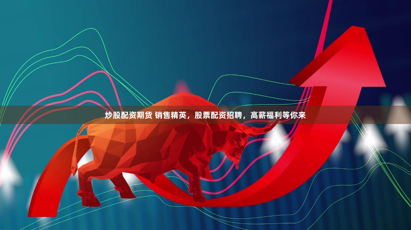 炒股配资期货 销售精英，股票配资招聘，高薪福利等你来