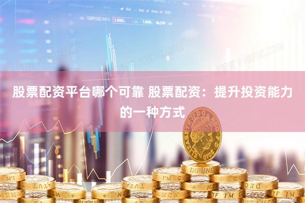 股票配资平台哪个可靠 股票配资：提升投资能力的一种方式