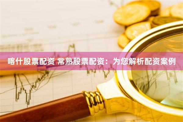 喀什股票配资 常熟股票配资：为您解析配资案例