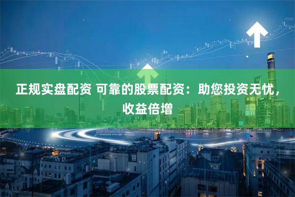 正规实盘配资 可靠的股票配资：助您投资无忧，收益倍增