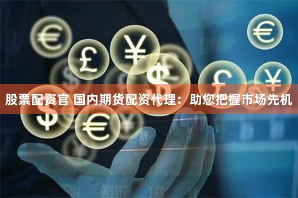 股票配资官 国内期货配资代理：助您把握市场先机