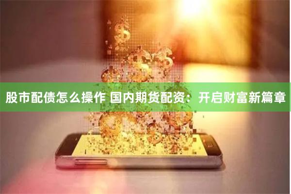 股市配债怎么操作 国内期货配资：开启财富新篇章
