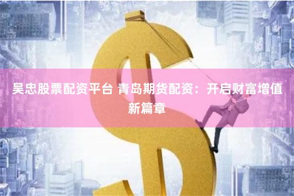 吴忠股票配资平台 青岛期货配资：开启财富增值新篇章
