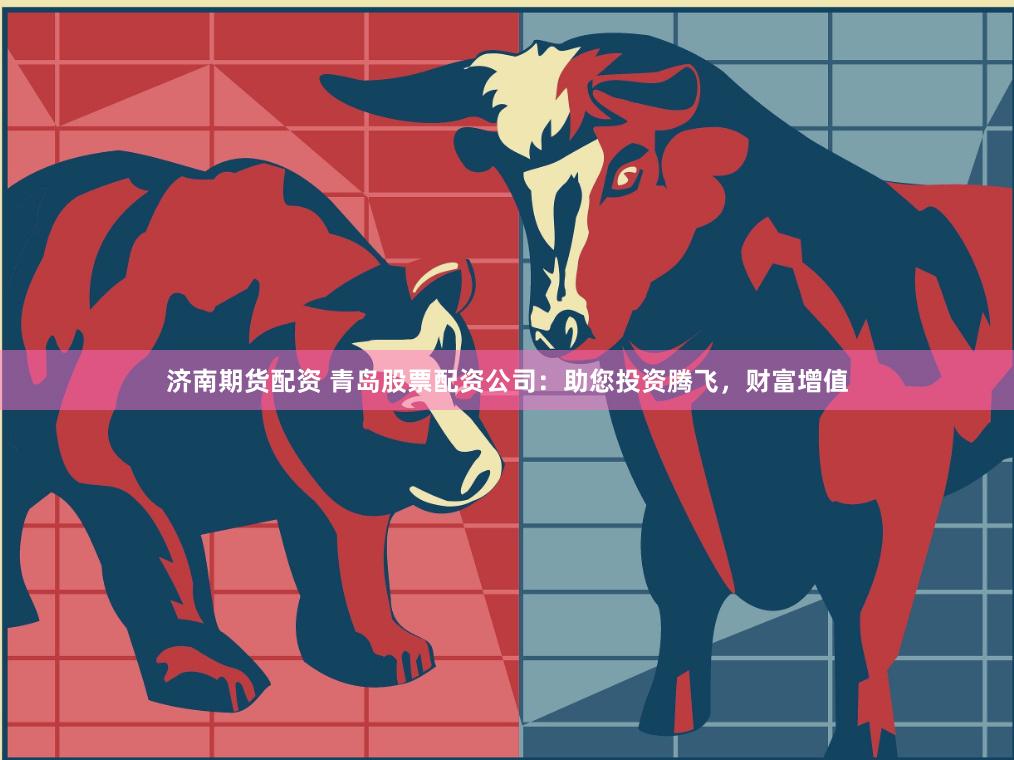 济南期货配资 青岛股票配资公司：助您投资腾飞，财富增值