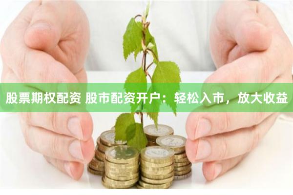 股票期权配资 股市配资开户：轻松入市，放大收益