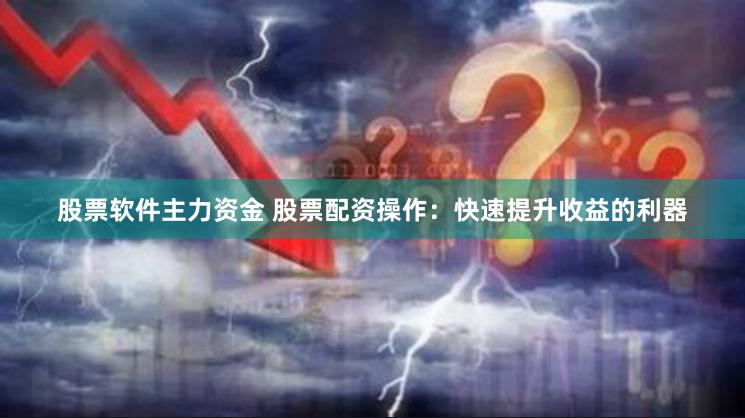 股票软件主力资金 股票配资操作：快速提升收益的利器