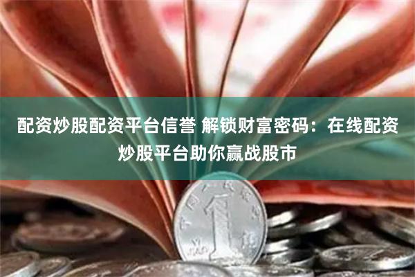 配资炒股配资平台信誉 解锁财富密码：在线配资炒股平台助你赢战股市