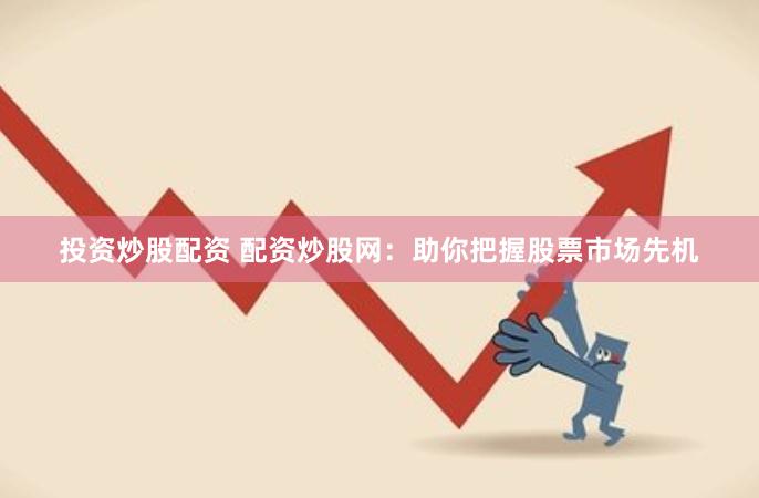 投资炒股配资 配资炒股网：助你把握股票市场先机