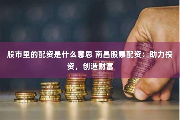 股市里的配资是什么意思 南昌股票配资：助力投资，创造财富