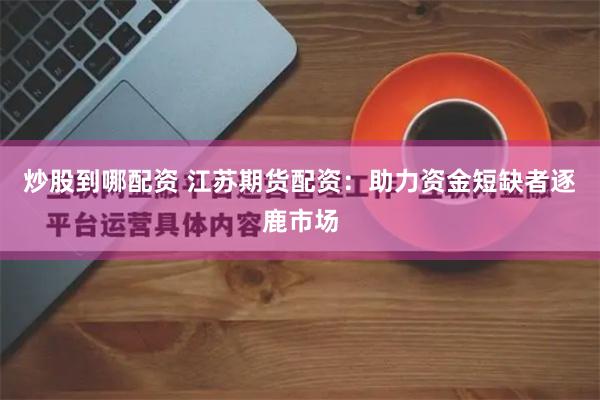 炒股到哪配资 江苏期货配资：助力资金短缺者逐鹿市场
