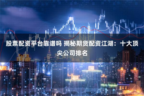 股票配资平台靠谱吗 揭秘期货配资江湖：十大顶尖公司排名