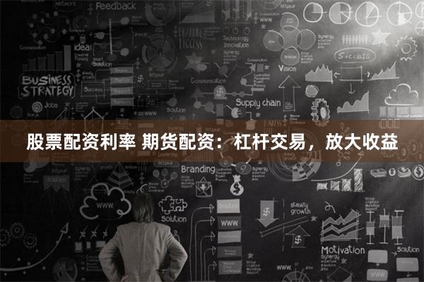 股票配资利率 期货配资：杠杆交易，放大收益
