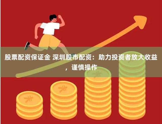 股票配资保证金 深圳股市配资：助力投资者放大收益，谨慎操作